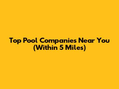 Top Pool Companies Near You (Within 5 Miles)