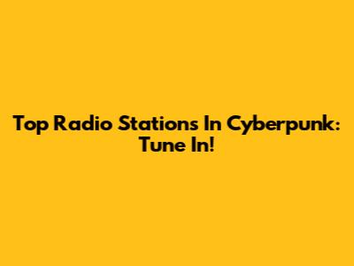 Top Radio Stations In Cyberpunk: Tune In!