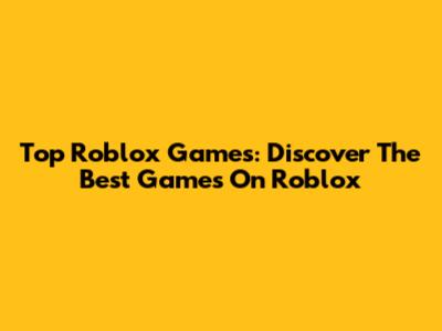 Top Roblox Games: Discover The Best Games On Roblox