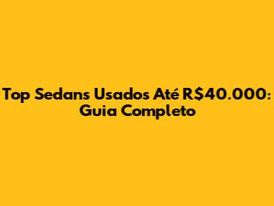 Top Sedans Usados Até R$40.000: Guia Completo