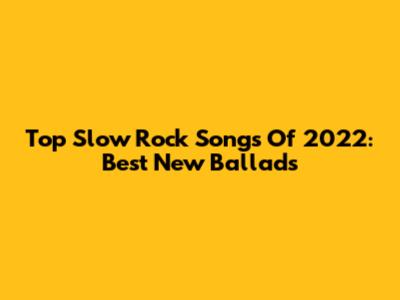 Top Slow Rock Songs Of 2022: Best New Ballads