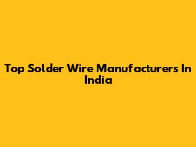 Top Solder Wire Manufacturers In India