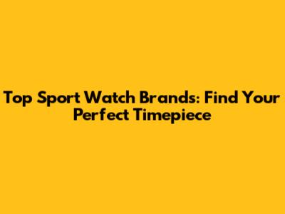 Top Sport Watch Brands: Find Your Perfect Timepiece