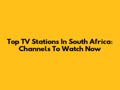 Top TV Stations In South Africa: Channels To Watch Now
