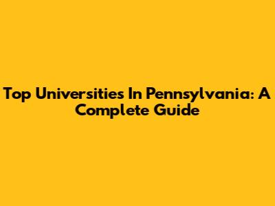 Top Universities In Pennsylvania: A Complete Guide
