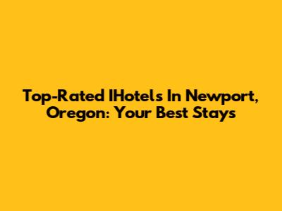 Top-Rated IHotels In Newport, Oregon: Your Best Stays