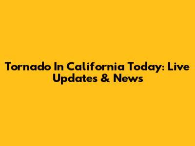 Tornado In California Today: Live Updates & News
