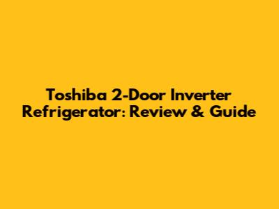 Toshiba 2-Door Inverter Refrigerator: Review & Guide
