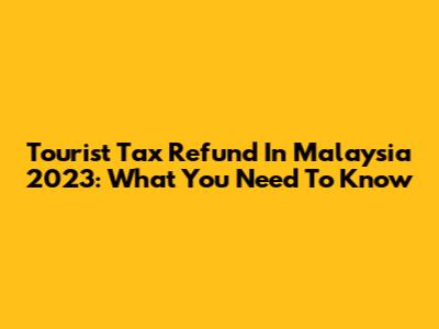 Tourist Tax Refund In Malaysia 2023: What You Need To Know