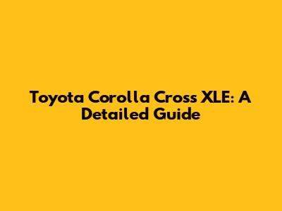 Toyota Corolla Cross XLE: A Detailed Guide