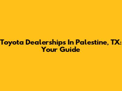 Toyota Dealerships In Palestine, TX: Your Guide
