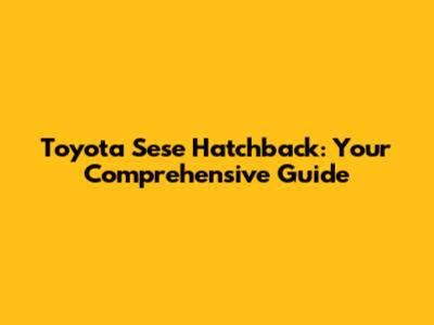 Toyota Sese Hatchback: Your Comprehensive Guide