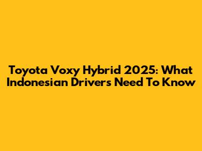 Toyota Voxy Hybrid 2025: What Indonesian Drivers Need To Know