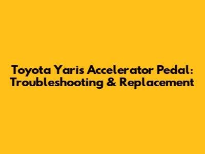 Toyota Yaris Accelerator Pedal: Troubleshooting & Replacement