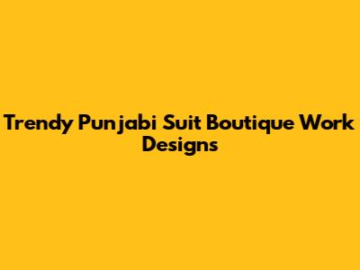 Trendy Punjabi Suit Boutique Work Designs