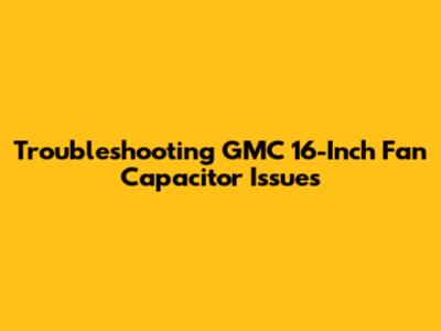 Troubleshooting GMC 16-Inch Fan Capacitor Issues