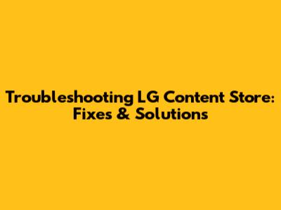 Troubleshooting LG Content Store: Fixes & Solutions