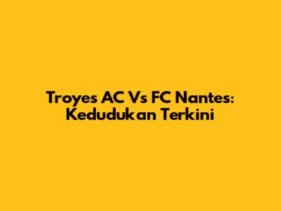 Troyes AC Vs FC Nantes: Kedudukan Terkini
