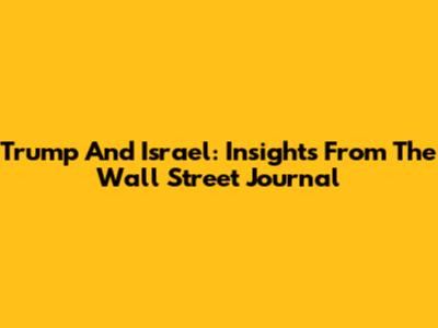 Trump And Israel: Insights From The Wall Street Journal