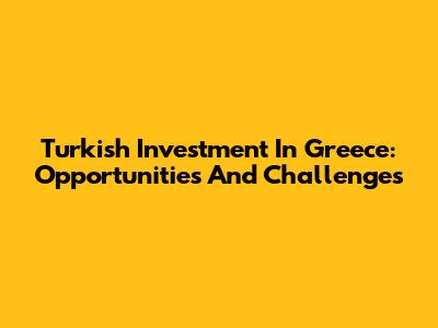 Turkish Investment In Greece: Opportunities And Challenges