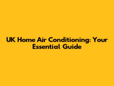 UK Home Air Conditioning: Your Essential Guide