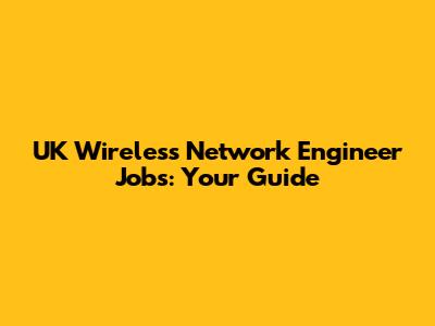 UK Wireless Network Engineer Jobs: Your Guide