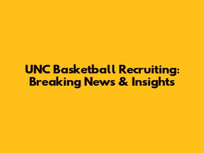 UNC Basketball Recruiting: Breaking News & Insights