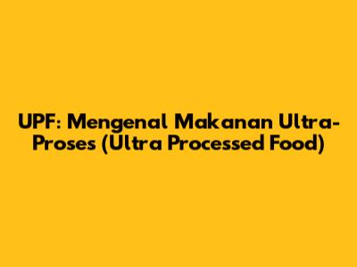 UPF: Mengenal Makanan Ultra-Proses (Ultra Processed Food)