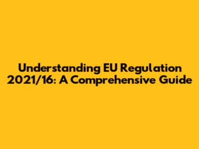 Understanding EU Regulation 2021/16: A Comprehensive Guide