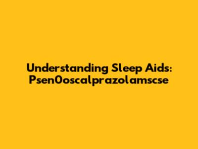 Understanding Sleep Aids: Psen0oscalprazolamscse