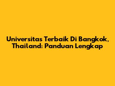 Universitas Terbaik Di Bangkok, Thailand: Panduan Lengkap