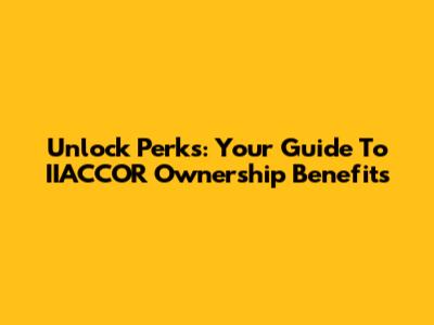 Unlock Perks: Your Guide To IIACCOR Ownership Benefits