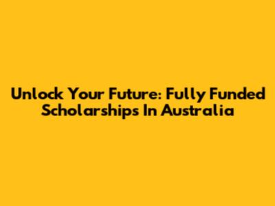 Unlock Your Future: Fully Funded Scholarships In Australia