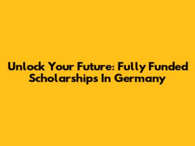 Unlock Your Future: Fully Funded Scholarships In Germany