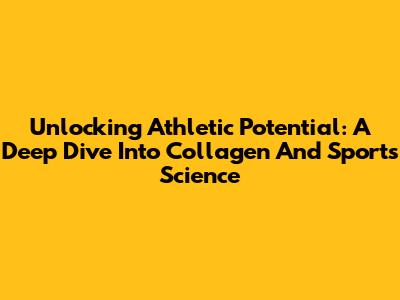 Unlocking Athletic Potential: A Deep Dive Into Collagen And Sports Science