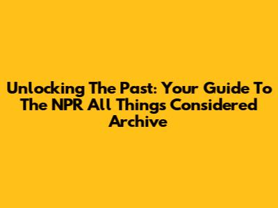 Unlocking The Past: Your Guide To The NPR 'All Things Considered' Archive