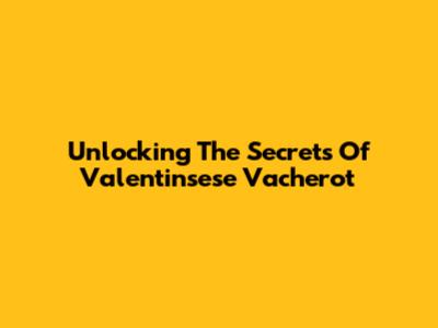 Unlocking The Secrets Of Valentinsese Vacherot