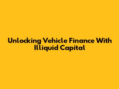 Unlocking Vehicle Finance With Illiquid Capital
