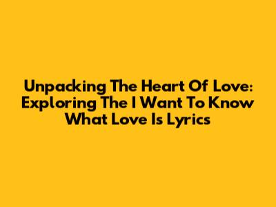 Unpacking The Heart Of Love: Exploring The "I Want To Know What Love Is" Lyrics