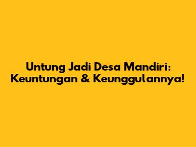 Untung Jadi Desa Mandiri: Keuntungan & Keunggulannya!