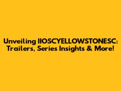 Unveiling IIOSCYELLOWSTONESC: Trailers, Series Insights & More!