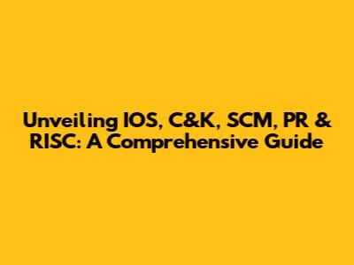 Unveiling IOS, C&K, SCM, PR & RISC: A Comprehensive Guide