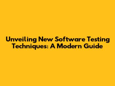 Unveiling New Software Testing Techniques: A Modern Guide