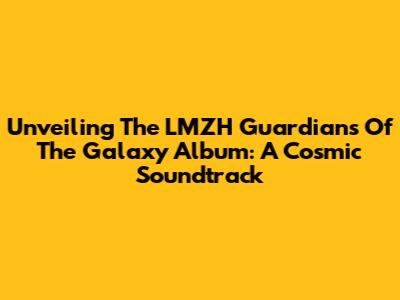 Unveiling The LMZH Guardians Of The Galaxy Album: A Cosmic Soundtrack