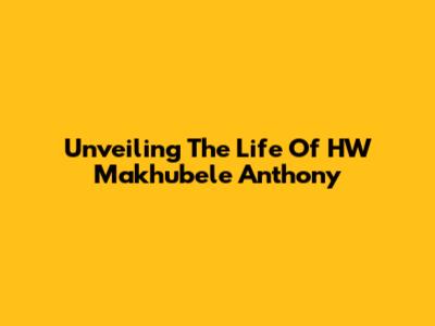 Unveiling The Life Of HW Makhubele Anthony