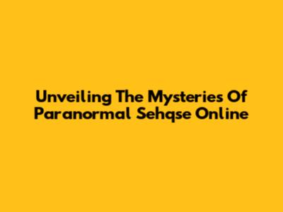 Unveiling The Mysteries Of Paranormal Sehqse Online