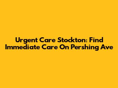 Urgent Care Stockton: Find Immediate Care On Pershing Ave