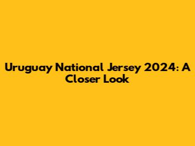 Uruguay National Jersey 2024: A Closer Look