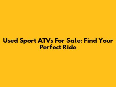 Used Sport ATVs For Sale: Find Your Perfect Ride