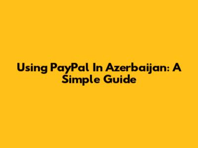 Using PayPal In Azerbaijan: A Simple Guide